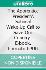 The Apprentice PresidentA Satirical Wake-Up Call to Save Our Country. E-book. Formato EPUB ebook