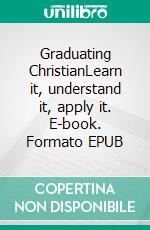 Graduating ChristianLearn it, understand it, apply it. E-book. Formato EPUB ebook