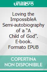 Loving the ImpossibleA Semi-autobiography of a “A Child of God”. E-book. Formato EPUB ebook