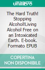 The Hard Truth! Stopping Alcohol!Living Alcohol Free on an Intoxicated Earth. E-book. Formato EPUB ebook