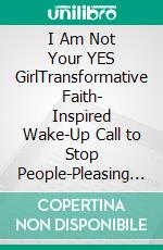 I Am Not Your YES GirlTransformative Faith- Inspired Wake-Up Call to Stop People-Pleasing and Start Living in Your Purpose. E-book. Formato EPUB ebook