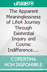 The Apparent Meaninglessness of LifeA Journey Through Existential Inquiry and Cosmic Indifference. E-book. Formato EPUB ebook