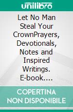 Let No Man Steal Your CrownPrayers, Devotionals, Notes and Inspired Writings. E-book. Formato EPUB ebook