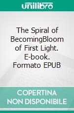 The Spiral of BecomingBloom of First Light. E-book. Formato EPUB ebook
