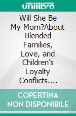 Will She Be My Mom?About Blended Families, Love, and Children’s Loyalty Conflicts. E-book. Formato EPUB ebook