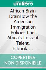 African Brain DrainHow the American Immigration Policies Fuel Africa's Loss of Talent. E-book. Formato EPUB ebook