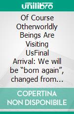 Of Course Otherworldly Beings Are Visiting UsFinal Arrival: We will be “born again”, changed from beings of Earth to otherworldly beings, and ascend into their world. E-book. Formato EPUB ebook