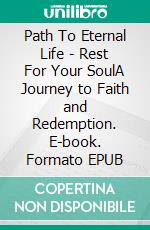 Path To Eternal Life - Rest For Your SoulA Journey to Faith and Redemption. E-book. Formato EPUB ebook