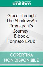 Grace Through The ShadowsAn Immigrant's Journey. E-book. Formato EPUB ebook