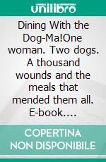 Dining With the Dog-Ma!One woman. Two dogs. A thousand wounds and the meals that mended them all. E-book. Formato EPUB ebook