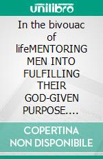 In the bivouac of lifeMENTORING MEN INTO FULFILLING THEIR GOD-GIVEN PURPOSE. E-book. Formato EPUB ebook
