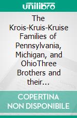 The Krois-Kruis-Kruise Families of Pennsylvania, Michigan, and OhioThree Brothers and their Descendants – Life and Legacy. E-book. Formato EPUB ebook