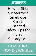 How to Ride a Motorcycle SafelyRide Smart: Essential Safety Tips for Every Motorcycle Rider. E-book. Formato EPUB ebook