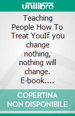 Teaching People How To Treat YouIf you change nothing, nothing will change. E-book. Formato EPUB ebook