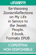 Re-Visioning ZionismReflections on My Life in Service to the Jewish People. E-book. Formato EPUB ebook