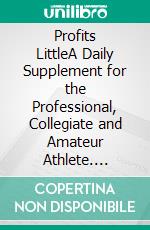 Profits LittleA Daily Supplement for the Professional, Collegiate and Amateur Athlete. E-book. Formato EPUB ebook