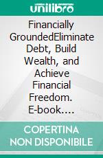 Financially GroundedEliminate Debt, Build Wealth, and Achieve Financial Freedom. E-book. Formato EPUB ebook