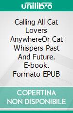 Calling All Cat Lovers AnywhereOr Cat Whispers Past And Future. E-book. Formato EPUB ebook