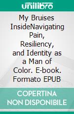 My Bruises InsideNavigating Pain, Resiliency, and Identity as a Man of Color. E-book. Formato EPUB ebook