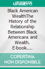Black American WealthThe History of the Relationship Between Black Americans and Wealth. E-book. Formato EPUB ebook