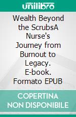Wealth Beyond the ScrubsA Nurse's Journey from Burnout to Legacy. E-book. Formato EPUB ebook