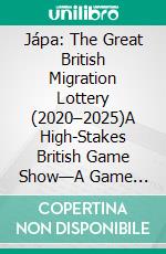 Jápa: The Great British Migration Lottery (2020–2025)A High-Stakes British Game Show—A Game Where No One Wins, and Everyone Pays.. E-book. Formato EPUB ebook