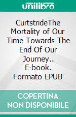CurtstrideThe Mortality of Our Time Towards The End Of Our Journey.. E-book. Formato EPUB ebook