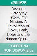 Revalion VictoryMy story. My Mission. A Revolution of Love, Faith, Hope and the Human Spirit. E-book. Formato EPUB ebook