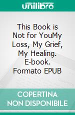 This Book is Not for YouMy Loss, My Grief, My Healing. E-book. Formato EPUB ebook