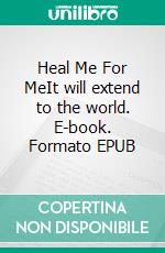 Heal Me For MeIt will extend to the world. E-book. Formato EPUB ebook