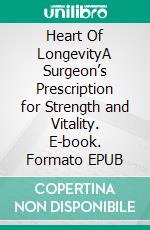 Heart Of LongevityA Surgeon’s Prescription for Strength and Vitality. E-book. Formato EPUB ebook