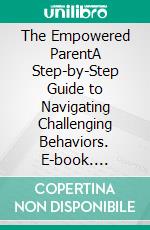 The Empowered ParentA Step-by-Step Guide to Navigating Challenging Behaviors. E-book. Formato EPUB ebook