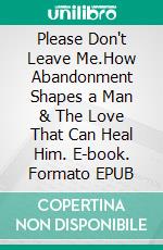 Please Don't Leave Me.How Abandonment Shapes a Man & The Love That Can Heal Him. E-book. Formato EPUB ebook