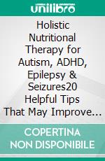 Holistic Nutritional Therapy for Autism, ADHD, Epilepsy & Seizures20 Helpful Tips That May Improve Or Reverse Autism. E-book. Formato EPUB ebook