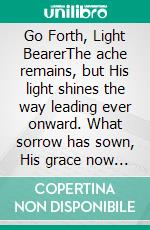 Go Forth, Light BearerThe ache remains, but His light shines the way leading ever onward. What sorrow has sown, His grace now strengthens.. E-book. Formato EPUB ebook