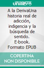 A la DerivaUna historia real de adicción, indigencia y la búsqueda de sentido. E-book. Formato EPUB ebook