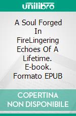 A Soul Forged In FireLingering Echoes Of A Lifetime. E-book. Formato EPUB ebook