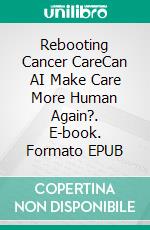 Rebooting Cancer CareCan AI Make Care More Human Again?. E-book. Formato EPUB ebook