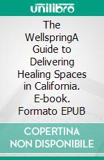The WellspringA Guide to Delivering Healing Spaces in California. E-book. Formato EPUB ebook