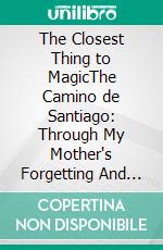 The Closest Thing to MagicThe Camino de Santiago: Through My Mother's Forgetting And My Own Becoming. E-book. Formato EPUB ebook