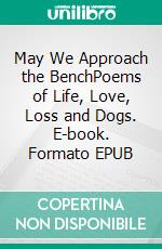 May We Approach the BenchPoems of Life, Love, Loss and Dogs. E-book. Formato EPUB ebook