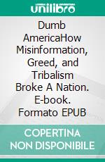 Dumb AmericaHow Misinformation, Greed, and Tribalism Broke A Nation. E-book. Formato EPUB ebook