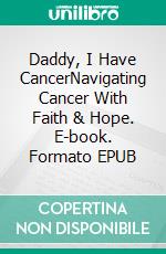 Daddy, I Have CancerNavigating Cancer With Faith & Hope. E-book. Formato EPUB ebook