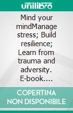 Mind your mindManage stress; Build resilience; Learn from trauma and adversity. E-book. Formato EPUB ebook