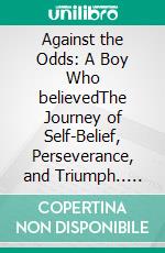 Against the Odds: A Boy Who believedThe Journey of Self-Belief, Perseverance, and Triumph.. E-book. Formato EPUB ebook