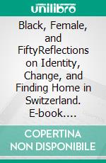 Black, Female, and FiftyReflections on Identity, Change, and Finding Home in Switzerland. E-book. Formato EPUB ebook
