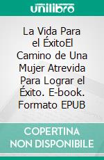 La Vida Para el ÉxitoEl Camino de Una Mujer Atrevida Para Lograr el Éxito. E-book. Formato EPUB ebook