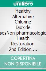 Healthy Alternative Chlorine Dioxide UsesNon-pharmacological Health Restoration 2nd Edition. E-book. Formato EPUB ebook