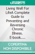 Living Well For LifeA Complete Guide to Preventing and Reversing Chronic Illness. E-book. Formato EPUB ebook