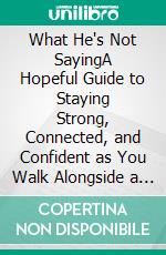 What He's Not SayingA Hopeful Guide to Staying Strong, Connected, and Confident as You Walk Alongside a Man Facing Prostate Cancer.. E-book. Formato EPUB ebook